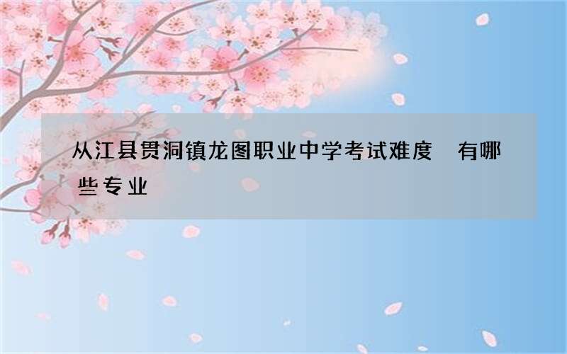 从江县贯洞镇龙图职业中学考试难度 有哪些专业